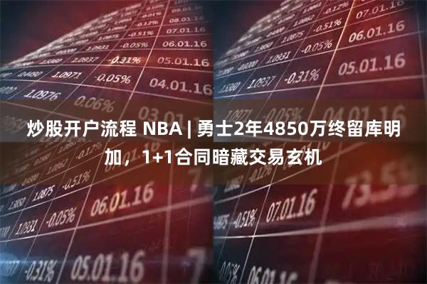 炒股开户流程 NBA | 勇士2年4850万终留库明加，1+1合同暗藏交易玄机