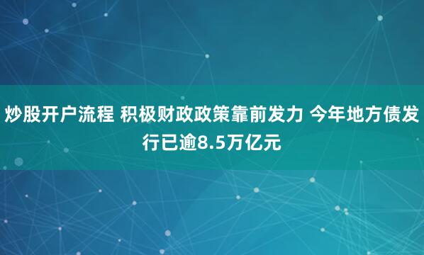炒股开户流程 积极财政政策靠前发力 今年地方债发行已逾8.5万亿元