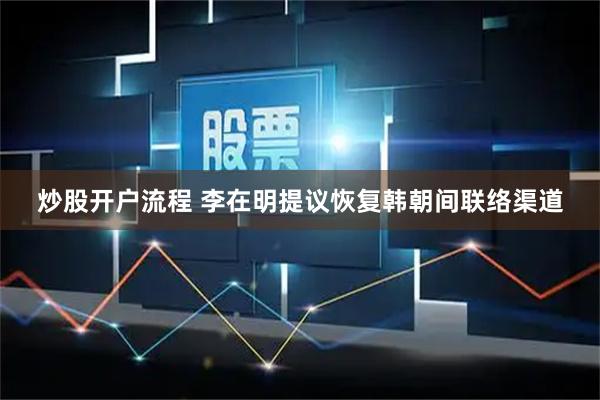 炒股开户流程 李在明提议恢复韩朝间联络渠道