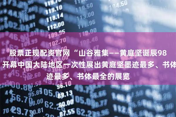 股票正规配资官网 “山谷雅集——黄庭坚诞辰980周年特展”开幕中国大陆地区一次性展出黄庭坚墨迹最多、书体最全的展览