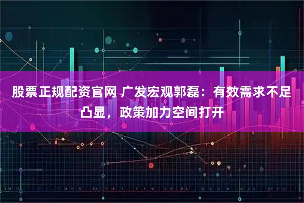 股票正规配资官网 广发宏观郭磊：有效需求不足凸显，政策加力空间打开
