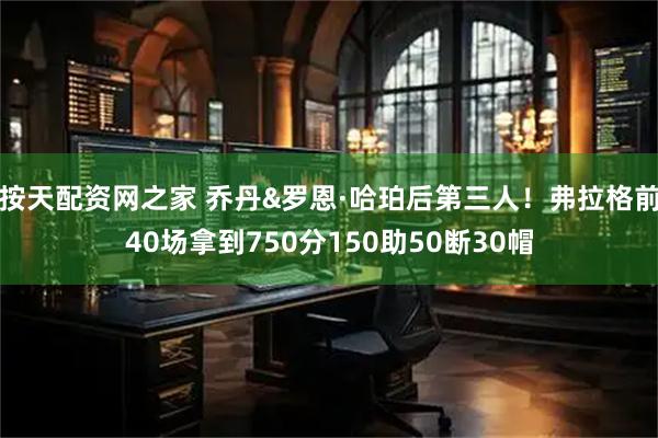 按天配资网之家 乔丹&罗恩·哈珀后第三人！弗拉格前40场拿到750分150助50断30帽