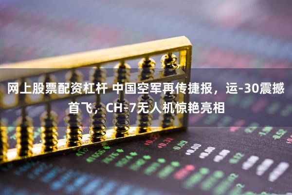 网上股票配资杠杆 中国空军再传捷报，运-30震撼首飞，CH-7无人机惊艳亮相