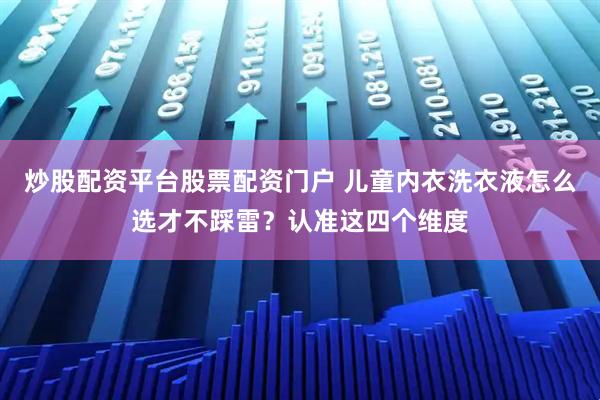 炒股配资平台股票配资门户 儿童内衣洗衣液怎么选才不踩雷？认准这四个维度