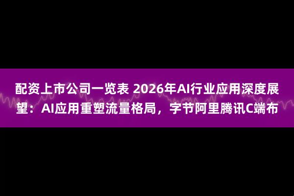 配资上市公司一览表 2026年AI行业应用深度展望：AI应用重塑流量格局，字节阿里腾讯C端布