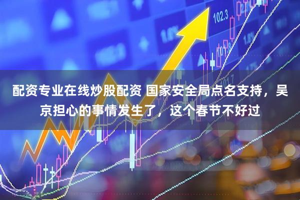 配资专业在线炒股配资 国家安全局点名支持，吴京担心的事情发生了，这个春节不好过