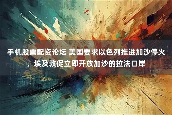 手机股票配资论坛 美国要求以色列推进加沙停火，埃及敦促立即开放加沙的拉法口岸