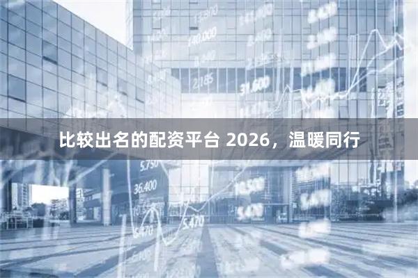 比较出名的配资平台 2026，温暖同行