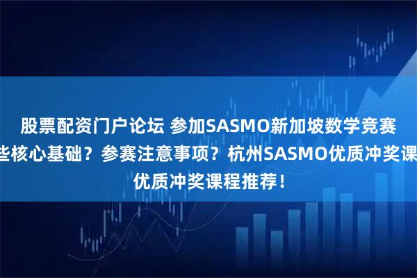 股票配资门户论坛 参加SASMO新加坡数学竞赛需要哪些核心基础？参赛注意事项？杭州SASMO优质冲奖课程推荐！