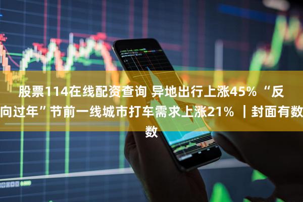股票114在线配资查询 异地出行上涨45% “反向过年”节前一线城市打车需求上涨21% ｜封面有数