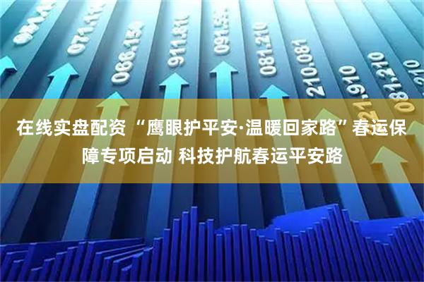 在线实盘配资 “鹰眼护平安·温暖回家路”春运保障专项启动 科技护航春运平安路