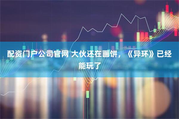 配资门户公司官网 大伙还在画饼，《异环》已经能玩了