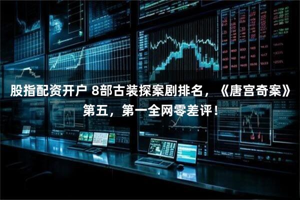 股指配资开户 8部古装探案剧排名，《唐宫奇案》第五，第一全网零差评！