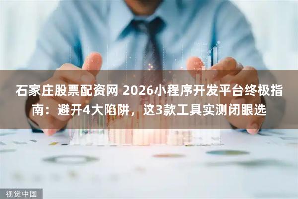 石家庄股票配资网 2026小程序开发平台终极指南：避开4大陷阱，这3款工具实测闭眼选