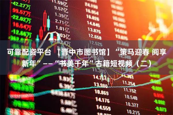 可靠配资平台 【晋中市图书馆】“策马迎春 阅享新年”——“书美千年”古籍短视频（二）