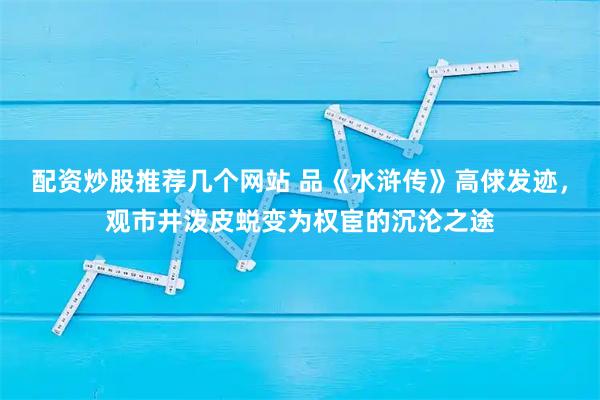 配资炒股推荐几个网站 品《水浒传》高俅发迹，观市井泼皮蜕变为权宦的沉沦之途