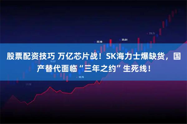 股票配资技巧 万亿芯片战！SK海力士爆缺货，国产替代面临“三年之约”生死线！