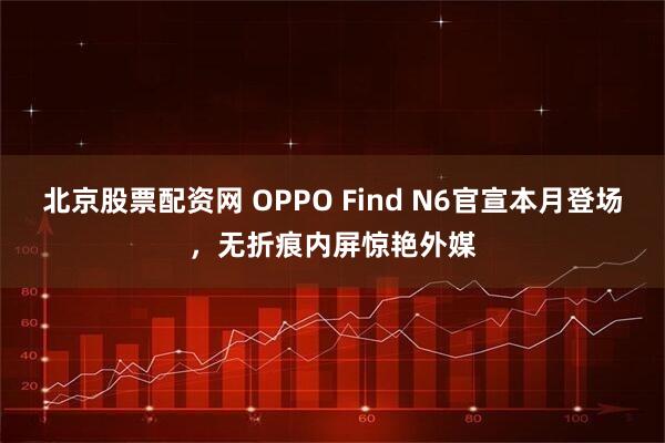 北京股票配资网 OPPO Find N6官宣本月登场，无折痕内屏惊艳外媒