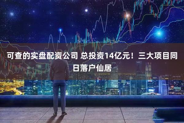 可查的实盘配资公司 总投资14亿元！三大项目同日落户仙居