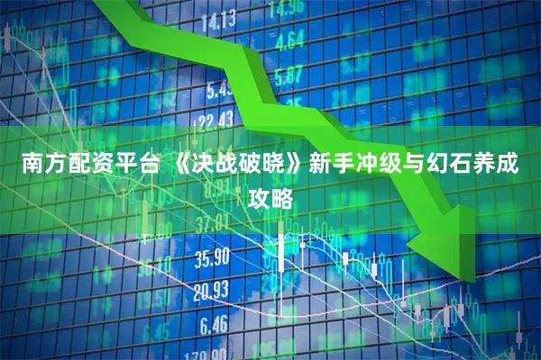 南方配资平台 《决战破晓》新手冲级与幻石养成攻略