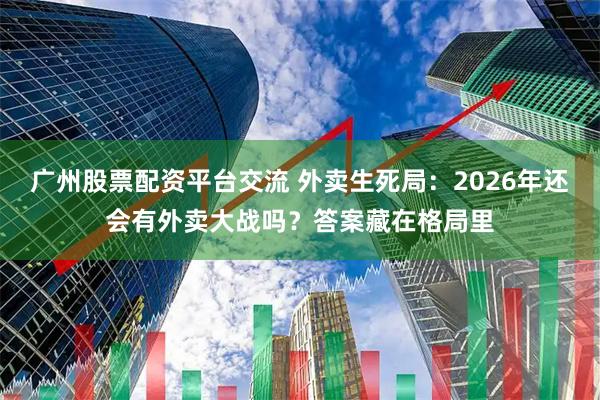 广州股票配资平台交流 外卖生死局：2026年还会有外卖大战吗？答案藏在格局里