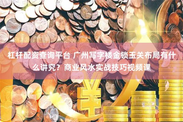 杠杆配资查询平台 广州写字楼金锁玉关布局有什么讲究？商业风水实战技巧视频课