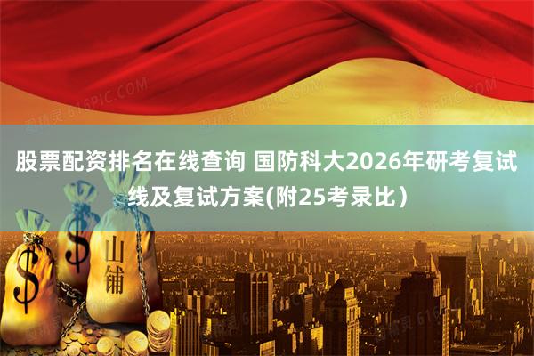 股票配资排名在线查询 国防科大2026年研考复试线及复试方案(附25考录比）