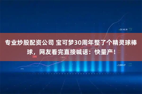 专业炒股配资公司 宝可梦30周年整了个精灵球棒球，网友看完直接喊话：快量产！