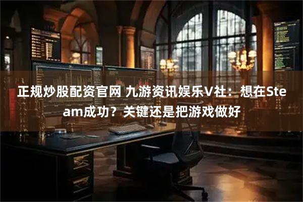 正规炒股配资官网 九游资讯娱乐V社：想在Steam成功？关键还是把游戏做好