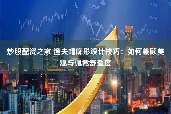 炒股配资之家 渔夫帽廓形设计技巧：如何兼顾美观与佩戴舒适度