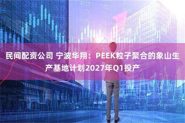 民间配资公司 宁波华翔：PEEK粒子聚合的象山生产基地计划2027年Q1投产
