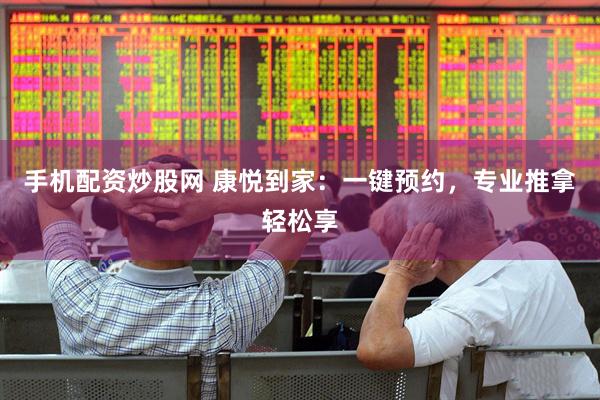 手机配资炒股网 康悦到家：一键预约，专业推拿轻松享
