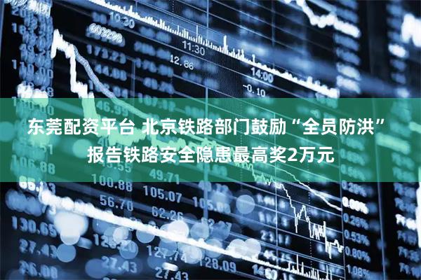 东莞配资平台 北京铁路部门鼓励“全员防洪” 报告铁路安全隐患最高奖2万元